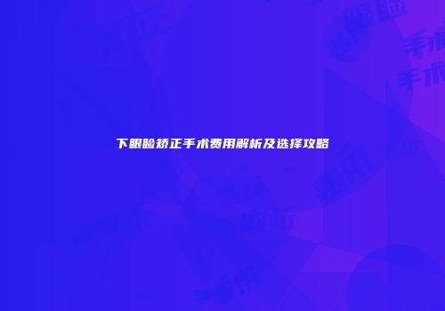 下眼睑矫正手术费用解析及选择攻略