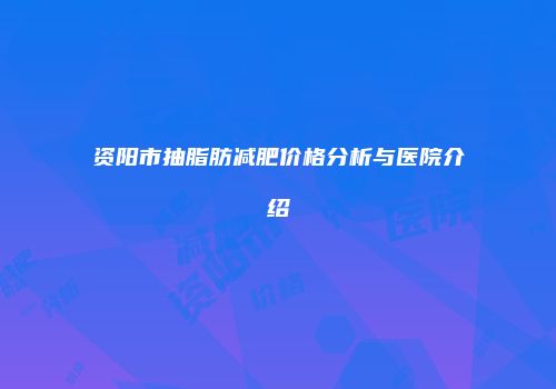 资阳市抽脂肪减肥价格分析与医院介绍