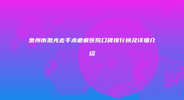 惠州市激光去手术疤痕医院口碑排行榜及详细介绍