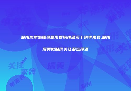 郑州玻尿酸隆鼻整形医院排名前十榜单来袭,郑州瑞美微整形关注多选择多