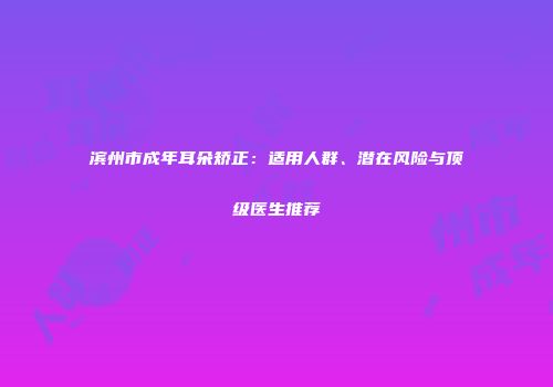 滨州市成年耳朵矫正：适用人群、潜在风险与顶级医生推荐