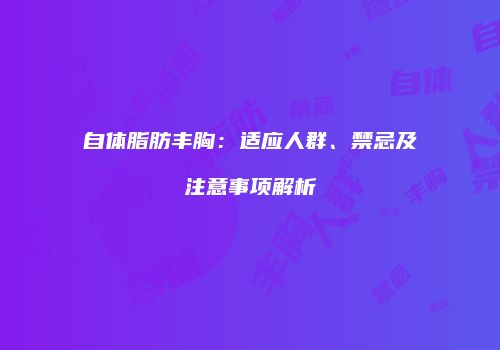 自体脂肪丰胸：适应人群、禁忌及注意事项解析