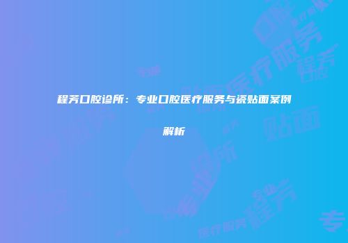 程芳口腔诊所:专业口腔医疗服务与瓷贴面案例解析