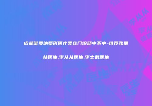 成都唯罗纳整形医疗美容门诊部中不中-推荐张墨林医生,李从从医生,李士武医生