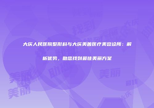 大庆人民医院整形科与大庆美善医疗美容诊所：解析优势，助您找到最佳美丽方案