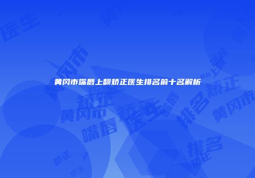 黄冈市嘴唇上翻矫正医生排名前十名解析