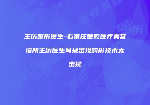 王历整形医生-石家庄楚乾医疗美容诊所王历医生耳朵出现畸形技术太出挑