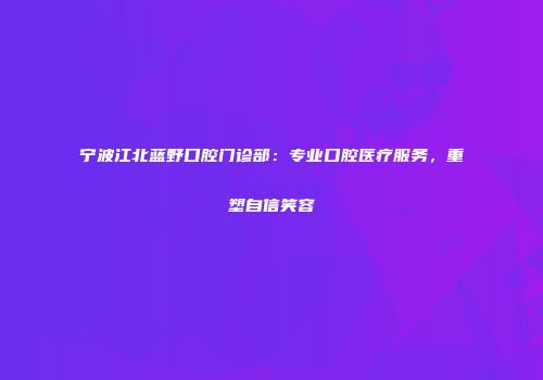 宁波江北蓝野口腔门诊部:专业口腔医疗服务,重塑自信笑容