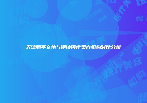 天津和平文怡与伊诗医疗美容机构对比分析
