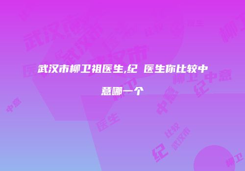 武汉市柳卫祖医生,纪勍医生你比较中意哪一个