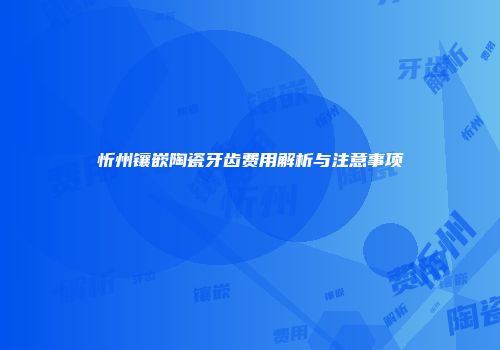 忻州镶嵌陶瓷牙齿费用解析与注意事项