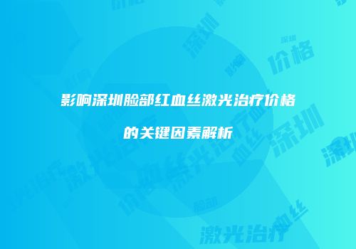 影响深圳脸部红血丝激光治疗价格的关键因素解析