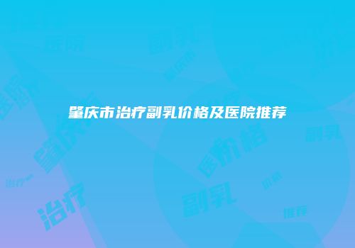 肇庆市治疗副乳价格及医院推荐
