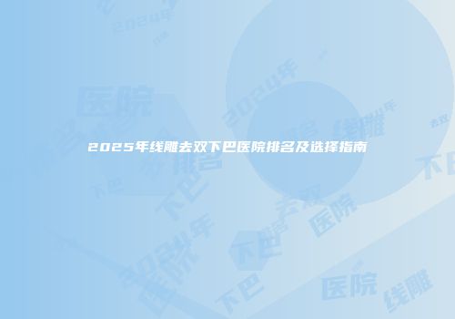 2025年线雕去双下巴医院排名及选择指南