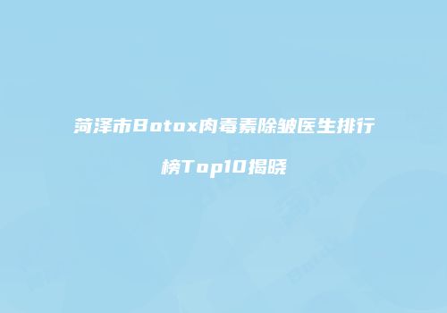 菏泽市Botox肉毒素除皱医生排行榜Top10揭晓