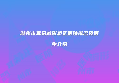 湖州市耳朵畸形矫正医院排名及医生介绍