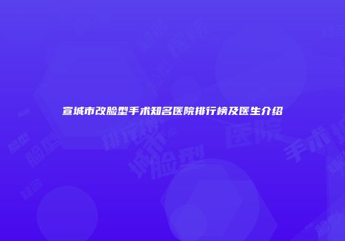 宣城市改脸型手术知名医院排行榜及医生介绍