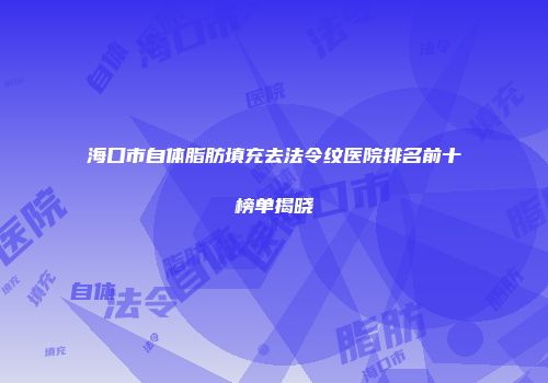 海口市自体脂肪填充去法令纹医院排名前十榜单揭晓