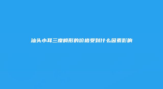 汕头小耳三度畸形的价格受到什么因素影响