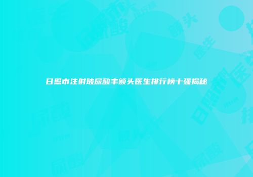 日照市注射玻尿酸丰额头医生排行榜十强揭秘