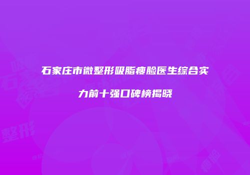 石家庄市微整形吸脂瘦脸医生综合实力前十强口碑榜揭晓