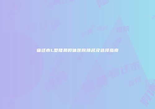 宿迁市L型隆鼻假体医院排名及选择指南