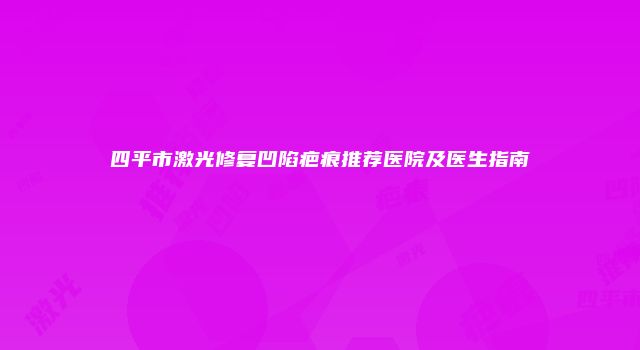 四平市激光修复凹陷疤痕推荐医院及医生指南