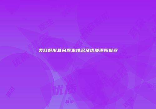 美容整形耳朵医生排名及优质医院推荐