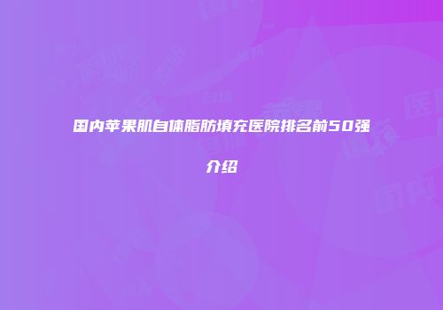 国内苹果肌自体脂肪填充医院排名前50强介绍