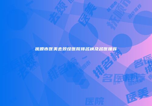抚顺市医美去颈纹医院排名榜及名医推荐