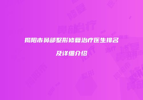 揭阳市鼻部整形修复治疗医生排名及详细介绍