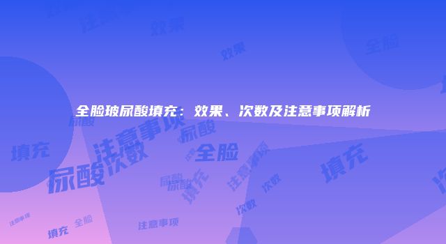 全脸玻尿酸填充：效果、次数及注意事项解析