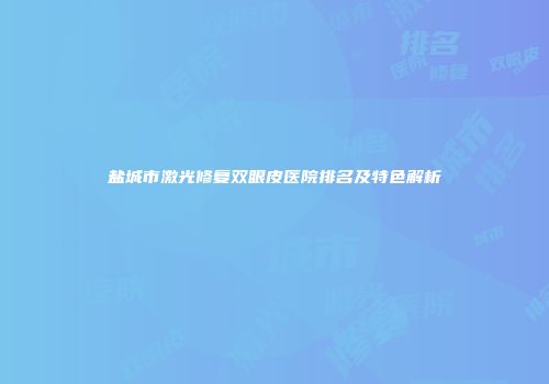盐城市激光修复双眼皮医院排名及特色解析