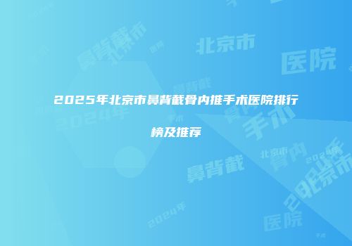 2025年北京市鼻背截骨内推手术医院排行榜及推荐