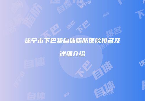 遂宁市下巴垫自体脂肪医院排名及详细介绍