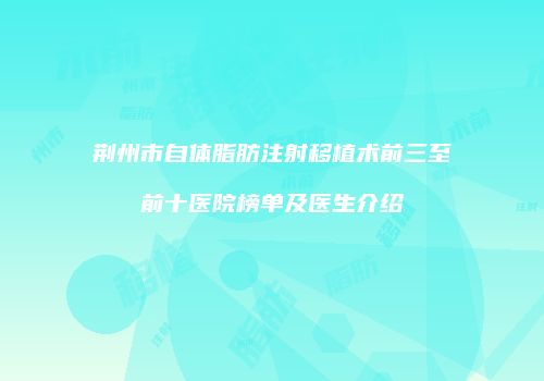 荆州市自体脂肪注射移植术前三至前十医院榜单及医生介绍