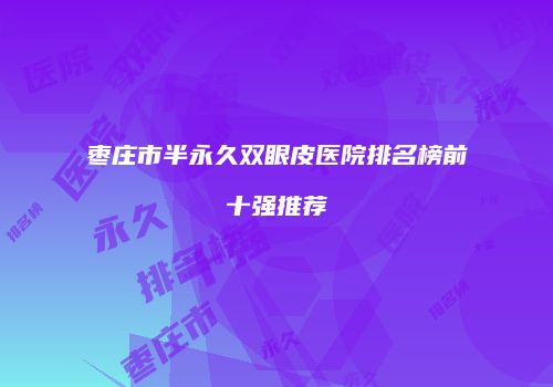 枣庄市半永久双眼皮医院排名榜前十强推荐
