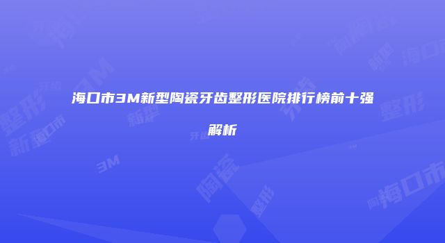 海口市3M新型陶瓷牙齿整形医院排行榜前十强解析