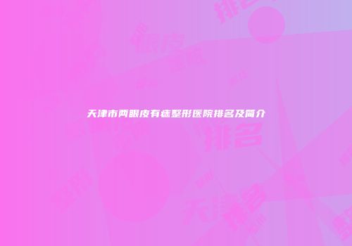 天津市两眼皮有痣整形医院排名及简介