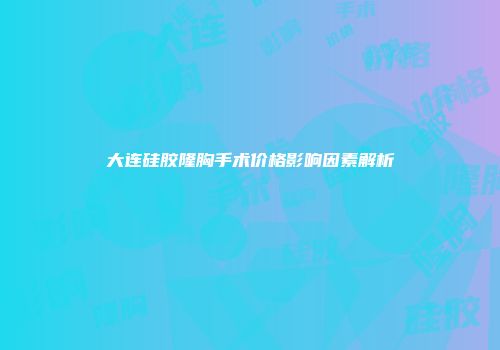 大连硅胶隆胸手术价格影响因素解析