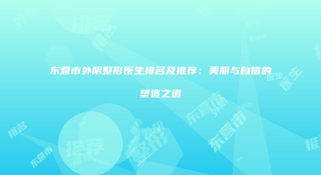 东营市外阴整形医生排名及推荐:美丽与自信的塑造之道
