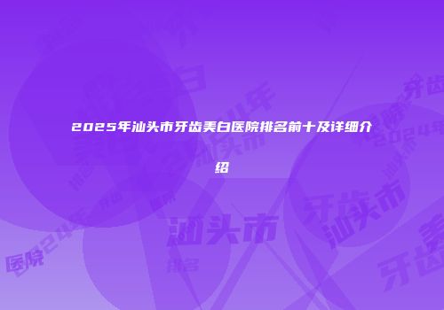 2025年汕头市牙齿美白医院排名前十及详细介绍