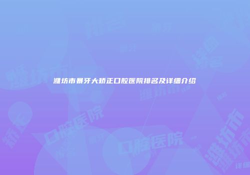 潍坊市暴牙大矫正口腔医院排名及详细介绍