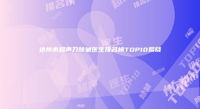 达州市超声刀除皱医生排名榜TOP10揭晓