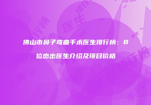佛山市鼻子弯曲手术医生排行榜:8位杰出医生介绍及项目价格