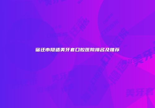 宿迁市隐适美牙套口腔医院排名及推荐