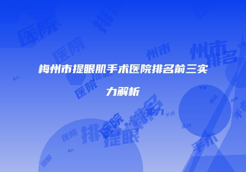 梅州市提眼肌手术医院排名前三实力解析