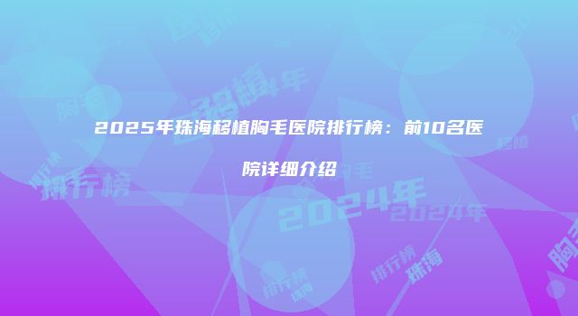2025年珠海移植胸毛医院排行榜:前10名医院详细介绍
