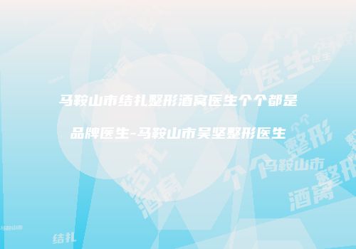 马鞍山市结扎整形酒窝医生个个都是品牌医生-马鞍山市吴坚整形医生