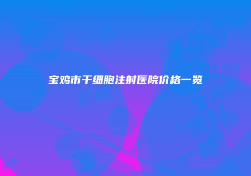 宝鸡市干细胞注射医院价格一览